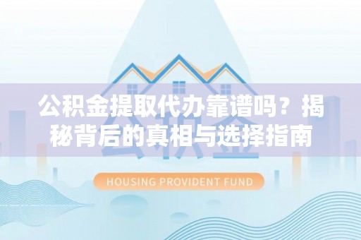 顺城公积金提取代办靠谱吗？揭秘背后的真相与选择指南