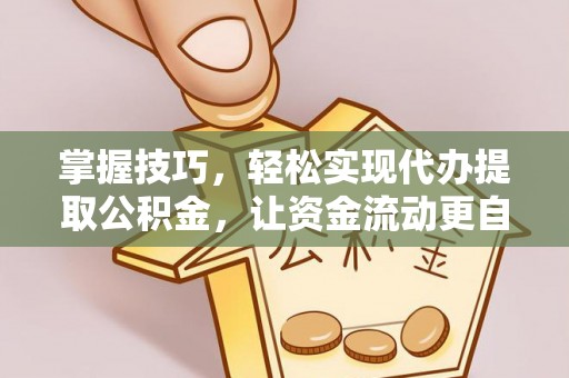 顺城掌握技巧，轻松实现代办提取公积金，让资金流动更自由