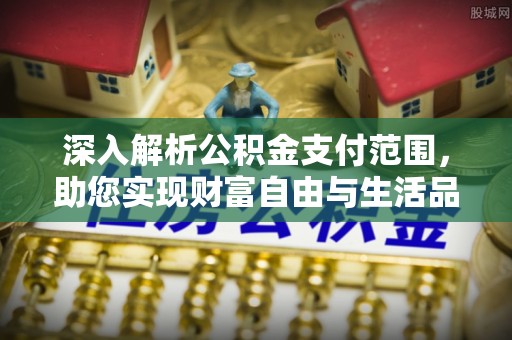 顺城深入解析公积金支付范围，助您实现财富自由与生活品质提升
