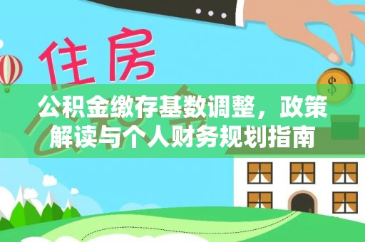 顺城公积金缴存基数调整，政策解读与个人财务规划指南