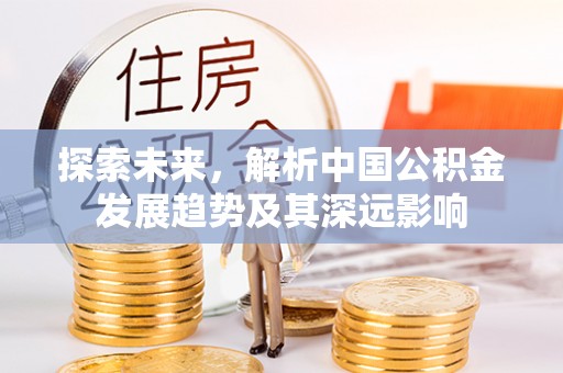 顺城探索未来，解析中国公积金发展趋势及其深远影响