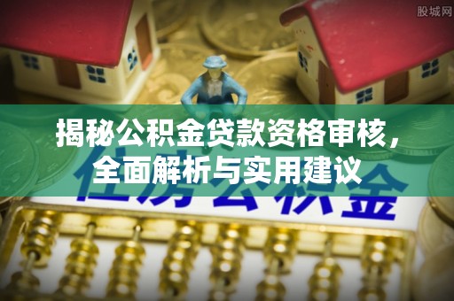顺城揭秘公积金贷款资格审核，全面解析与实用建议