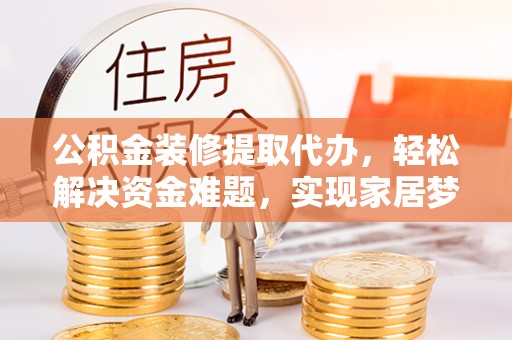 顺城公积金装修提取代办，轻松解决资金难题，实现家居梦想