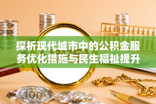顺城探析现代城市中的公积金服务优化措施与民生福祉提升之道