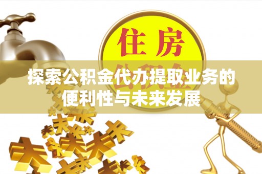 顺城探索公积金代办提取业务的便利性与未来发展