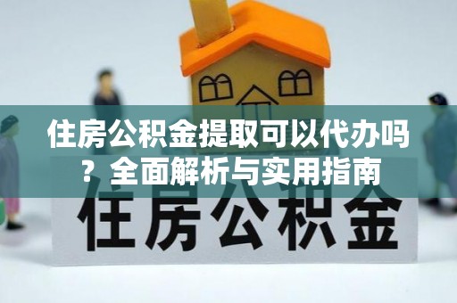 顺城住房公积金提取可以代办吗？全面解析与实用指南