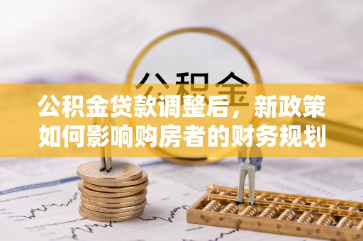 顺城公积金贷款调整后，新政策如何影响购房者的财务规划