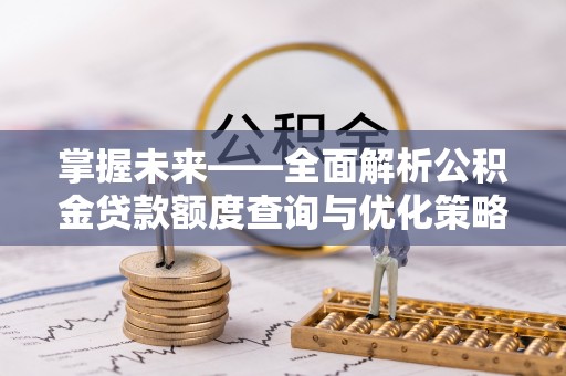 顺城掌握未来——全面解析公积金贷款额度查询与优化策略
