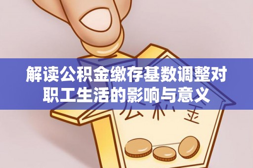 顺城解读公积金缴存基数调整对职工生活的影响与意义