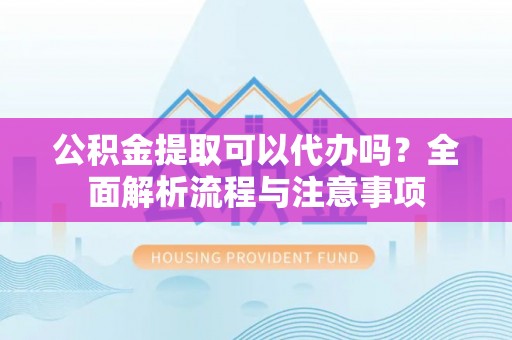 顺城公积金提取可以代办吗？全面解析流程与注意事项