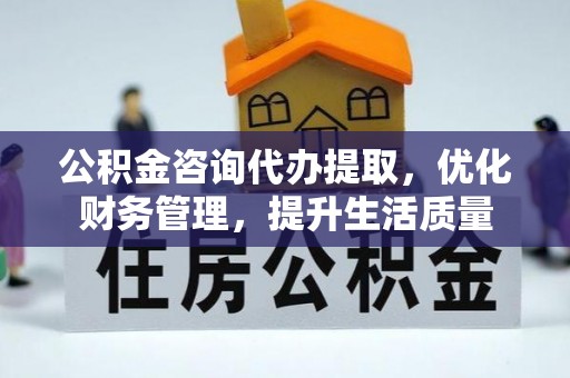 顺城公积金咨询代办提取，优化财务管理，提升生活质量