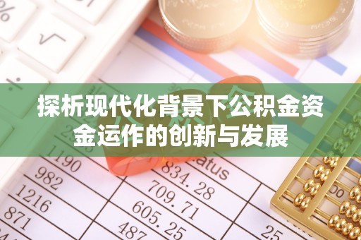 顺城探析现代化背景下公积金资金运作的创新与发展