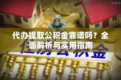 顺城代办提取公积金靠谱吗？全面解析与实用指南