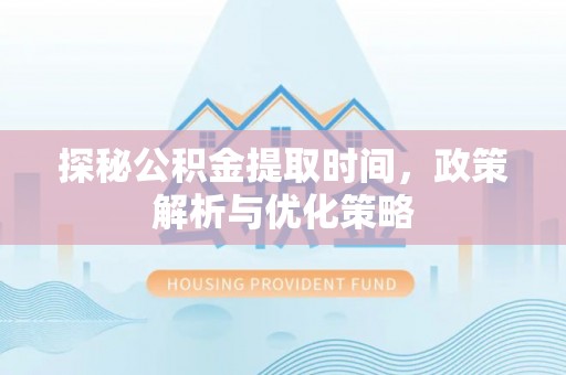 顺城探秘公积金提取时间，政策解析与优化策略