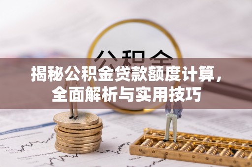 顺城揭秘公积金贷款额度计算，全面解析与实用技巧