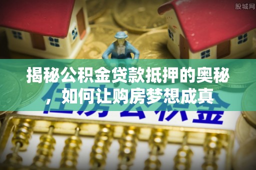 顺城揭秘公积金贷款抵押的奥秘，如何让购房梦想成真