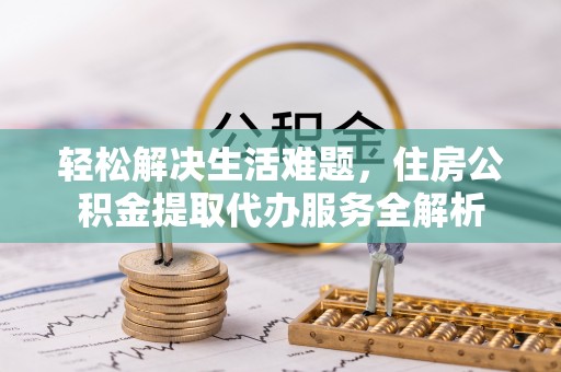 顺城轻松解决生活难题，住房公积金提取代办服务全解析