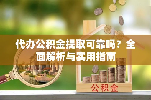 顺城代办公积金提取可靠吗？全面解析与实用指南