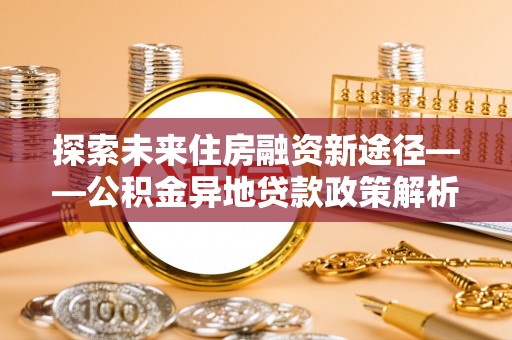 顺城探索未来住房融资新途径——公积金异地贷款政策解析与实践