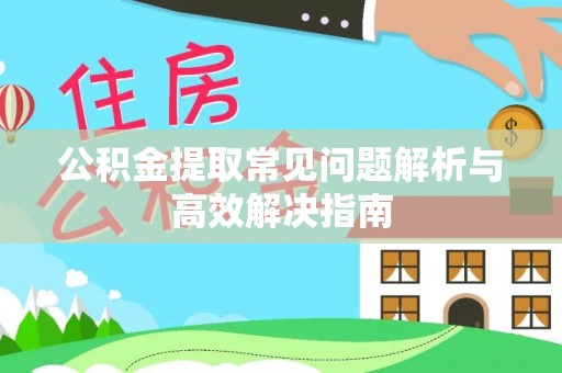 顺城公积金提取常见问题解析与高效解决指南