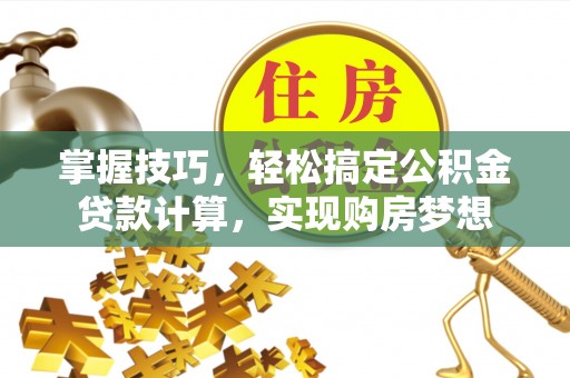 顺城掌握技巧，轻松搞定公积金贷款计算，实现购房梦想