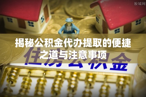 顺城揭秘公积金代办提取的便捷之道与注意事项