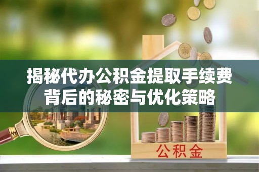 顺城揭秘代办公积金提取手续费背后的秘密与优化策略