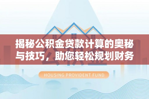 顺城揭秘公积金贷款计算的奥秘与技巧，助您轻松规划财务未来
