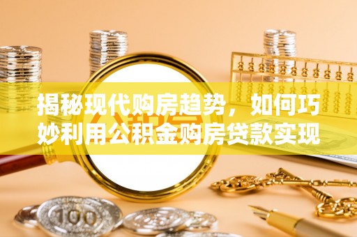 顺城揭秘现代购房趋势，如何巧妙利用公积金购房贷款实现置业梦想