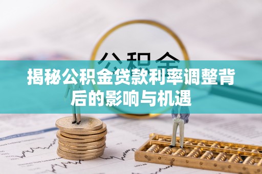 顺城揭秘公积金贷款利率调整背后的影响与机遇