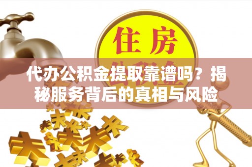 顺城代办公积金提取靠谱吗？揭秘服务背后的真相与风险