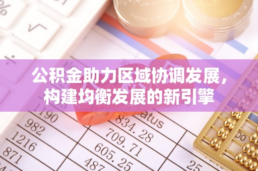 顺城公积金助力区域协调发展，构建均衡发展的新引擎