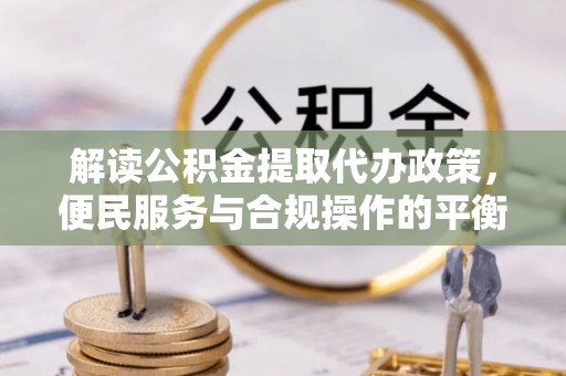 顺城解读公积金提取代办政策，便民服务与合规操作的平衡之道