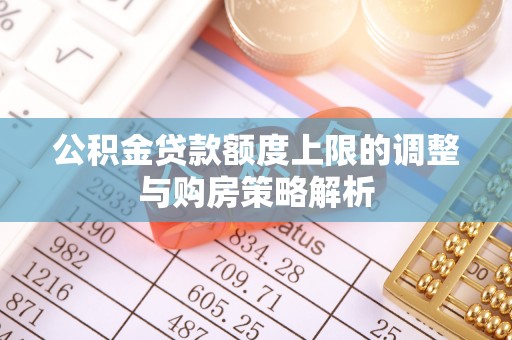 顺城公积金贷款额度上限的调整与购房策略解析