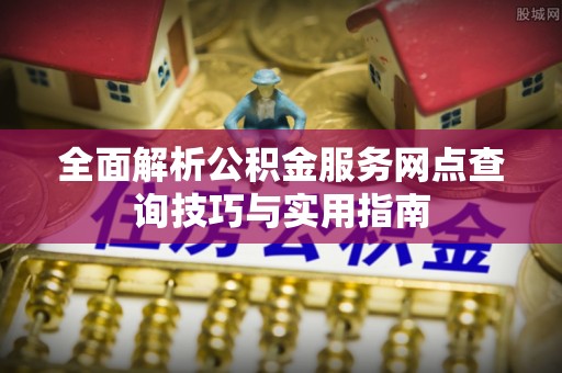 顺城全面解析公积金服务网点查询技巧与实用指南