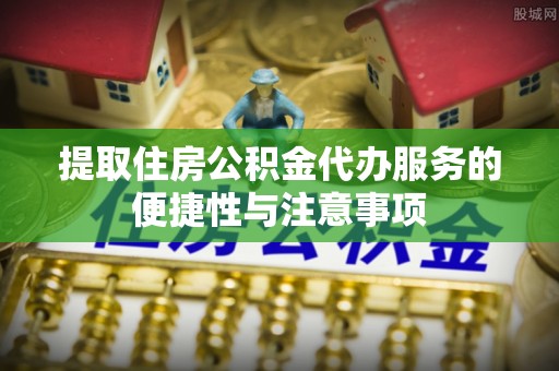 顺城提取住房公积金代办服务的便捷性与注意事项