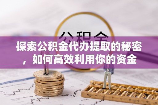 顺城探索公积金代办提取的秘密，如何高效利用你的资金