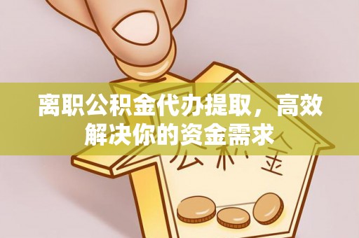 顺城离职公积金代办提取，高效解决你的资金需求