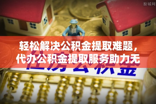 顺城轻松解决公积金提取难题，代办公积金提取服务助力无忧生活