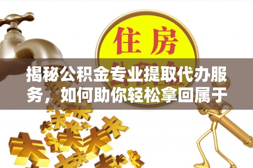顺城揭秘公积金专业提取代办服务，如何助你轻松拿回属于你的资金