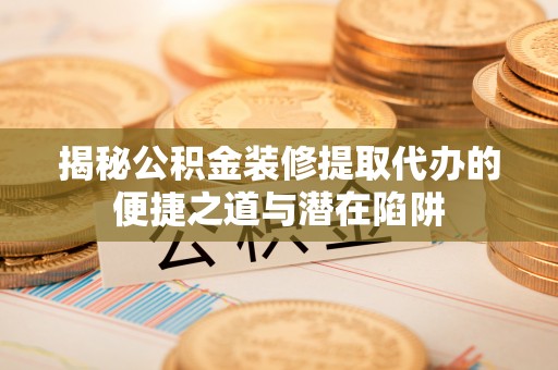 顺城揭秘公积金装修提取代办的便捷之道与潜在陷阱