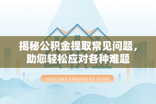 顺城揭秘公积金提取常见问题，助您轻松应对各种难题