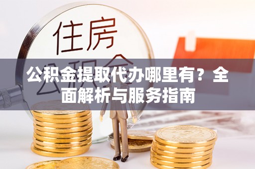 顺城公积金提取代办哪里有？全面解析与服务指南