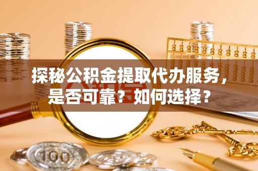 顺城探秘公积金提取代办服务，是否可靠？如何选择？
