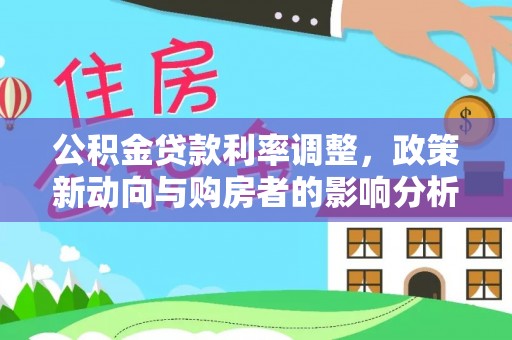 顺城公积金贷款利率调整，政策新动向与购房者的影响分析