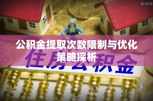 顺城公积金提取次数限制与优化策略探析