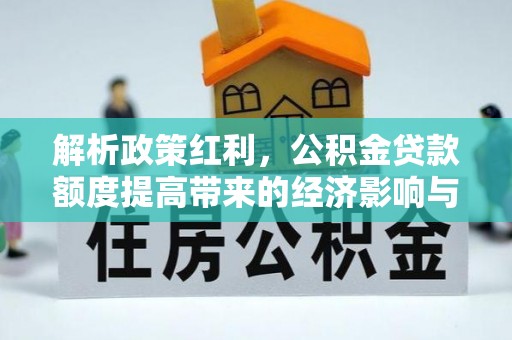 顺城解析政策红利，公积金贷款额度提高带来的经济影响与生活改变