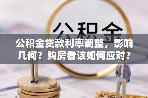 顺城公积金贷款利率调整，影响几何？购房者该如何应对？