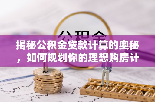 顺城揭秘公积金贷款计算的奥秘，如何规划你的理想购房计划