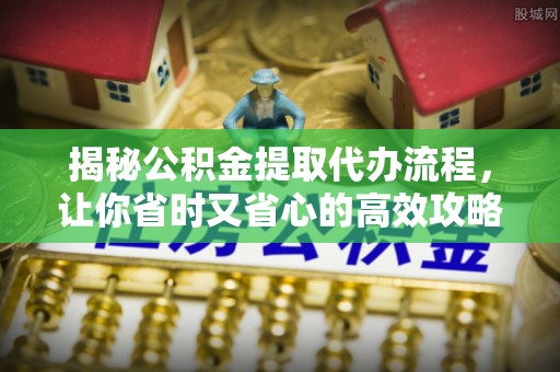 顺城揭秘公积金提取代办流程，让你省时又省心的高效攻略